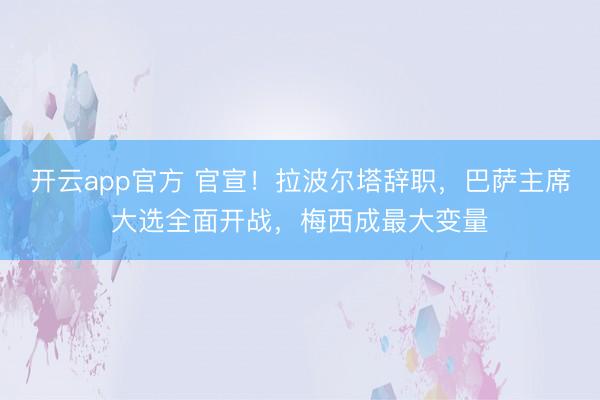 开云app官方 官宣！拉波尔塔辞职，巴萨主席大选全面开战，梅西成最大变量