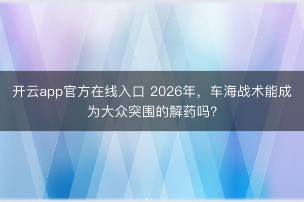开云app官方在线入口 2026年，车海战术能成为大众突围的解药吗？