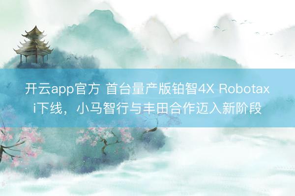 开云app官方 首台量产版铂智4X Robotaxi下线，小马智行与丰田合作迈入新阶段
