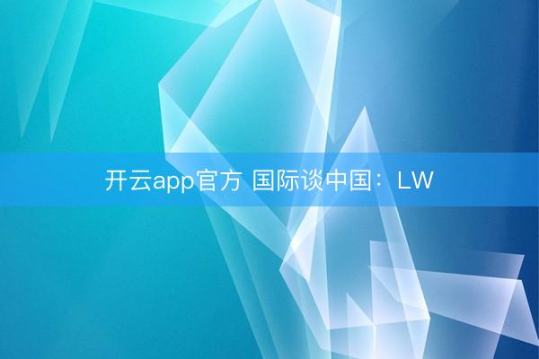 开云app官方 国际谈中国：LW
