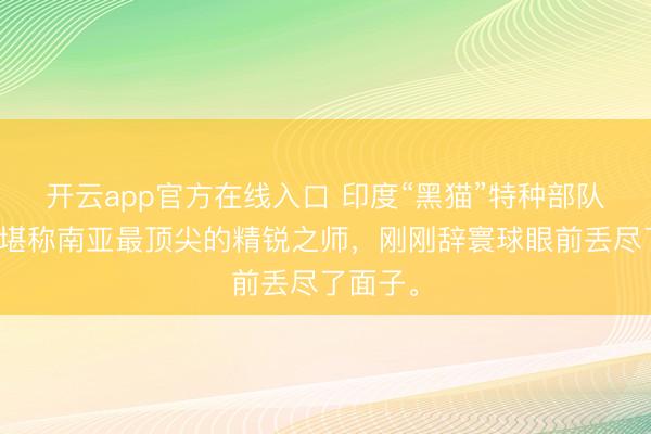 开云app官方在线入口 印度“黑猫”特种部队，这支堪称南亚最顶尖的精锐之师，刚刚辞寰球眼前丢尽了面子。