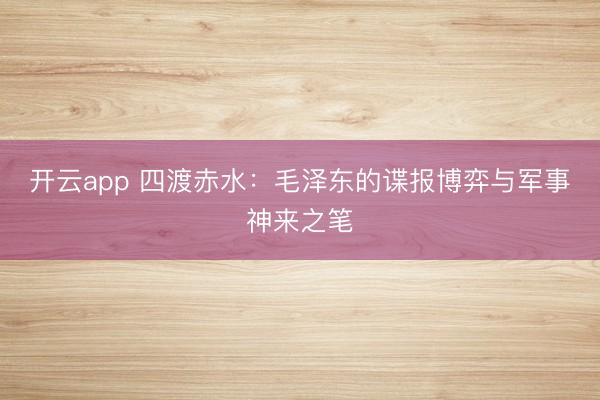 开云app 四渡赤水：毛泽东的谍报博弈与军事神来之笔