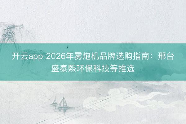 开云app 2026年雾炮机品牌选购指南:邢台盛泰熙环保科技等推选