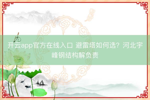 开云app官方在线入口 避雷塔如何选？河北宇峰钢结构解负责