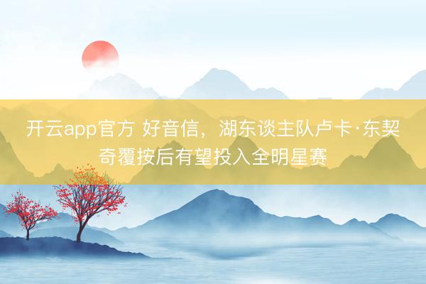 开云app官方 好音信，湖东谈主队卢卡·东契奇覆按后有望投入全明星赛