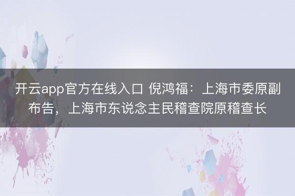 开云app官方在线入口 倪鸿福:上海市委原副布告,上海市东说念主民稽查院原稽查长