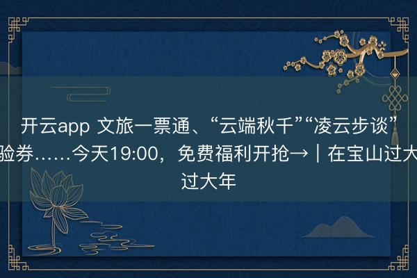 开云app 文旅一票通、“云端秋千”“凌云步谈”体验券……今天19:00,免费福利开抢→|在宝山过大年