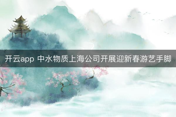 开云app 中水物质上海公司开展迎新春游艺手脚