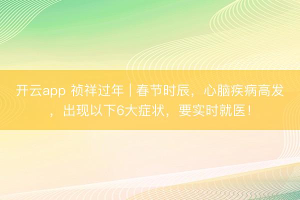开云app 祯祥过年 | 春节时辰，心脑疾病高发，<a href=