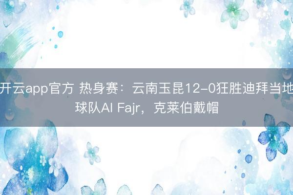 开云app官方 热身赛：云南玉昆12-0狂胜迪拜当地球队AI Fajr，克莱伯戴帽