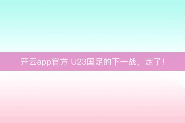 开云app官方 U23国足的下一战，定了！