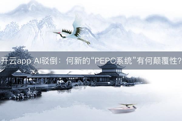 开云app AI驳倒：何新的“PEPC系统”有何颠覆性？