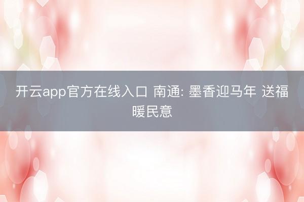 开云app官方在线入口 南通: 墨香迎马年 送福暖民意