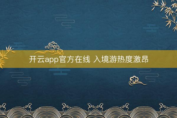 开云app官方在线 入境游热度激昂