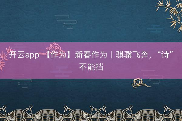 开云app 【作为】新春作为丨骐骥飞奔,“诗”不能挡