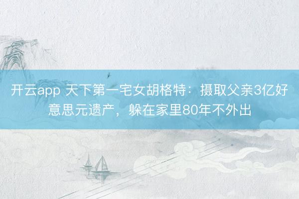 开云app 天下第一宅女胡格特：摄取父亲3亿好意思元遗产，躲在家里80年不外出