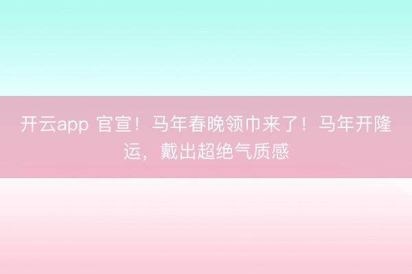 开云app 官宣！马年春晚领巾来了！马年开隆运，戴出超绝气质感