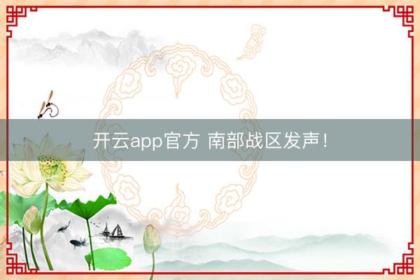 开云app官方 南部战区发声！