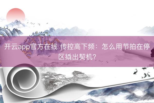 开云app官方在线 传控高下频：怎么用节拍在停区撬出契机？