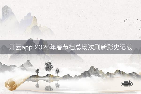 开云app 2026年春节档总场次刷新影史记载