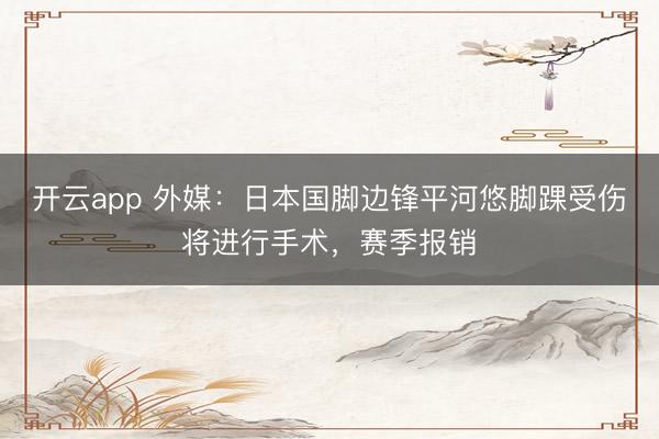 开云app 外媒：日本国脚边锋平河悠脚踝受伤将进行手术，赛季报销