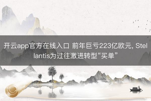 开云app官方在线入口 前年巨亏223亿欧元， Stellantis为过往激进转型“买单”