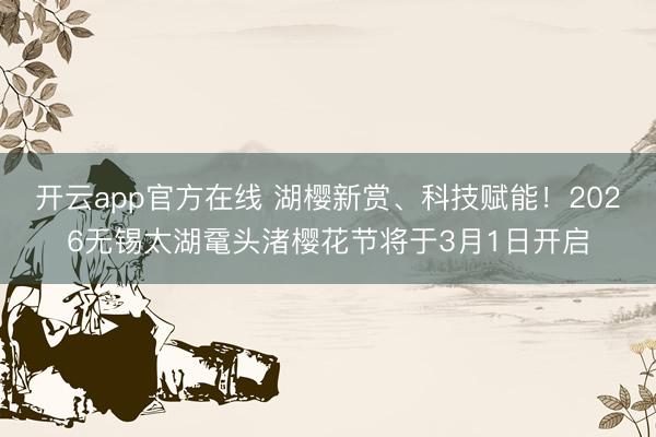 开云app官方在线 湖樱新赏、科技赋能！2026无锡太湖鼋头渚樱花节将于3月1日开启