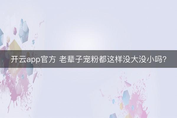 开云app官方 老辈子宠粉都这样没大没小吗?