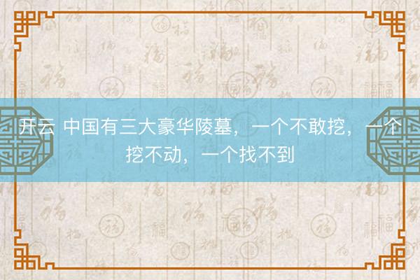 开云 中国有三大豪华陵墓,一个不敢挖,一个挖不动,一个找不到