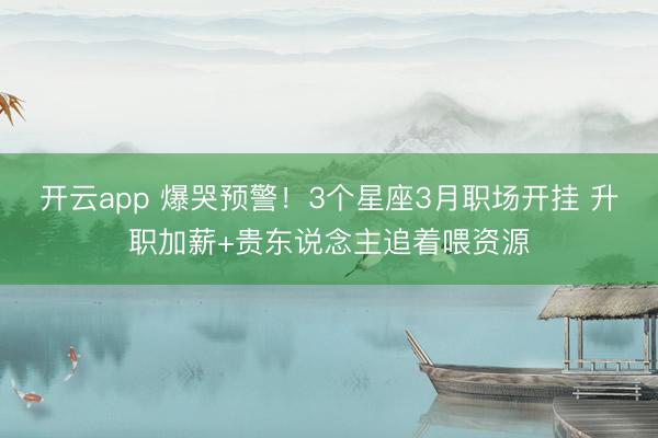 开云app 爆哭预警！3个星座3月职场开挂 升职加薪+贵东说念主追着喂资源