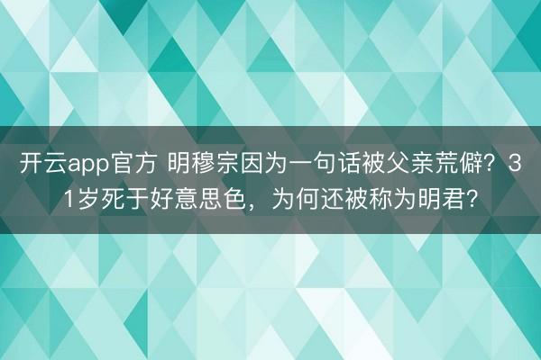 开云app官方 明穆宗因为一句话被父亲荒僻？31岁死于好意思色，为何还被称为明君？
