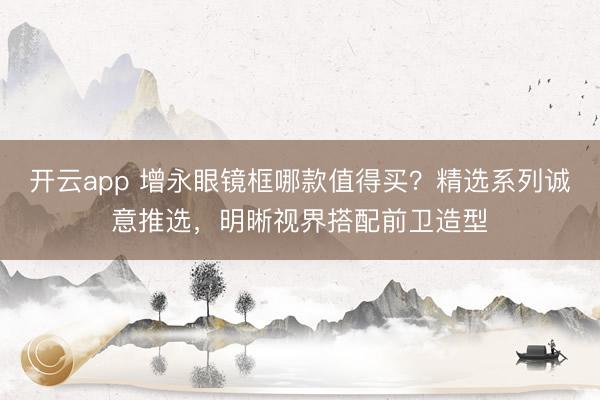 开云app 增永眼镜框哪款值得买？精选系列诚意推选，明晰视界搭配前卫造型