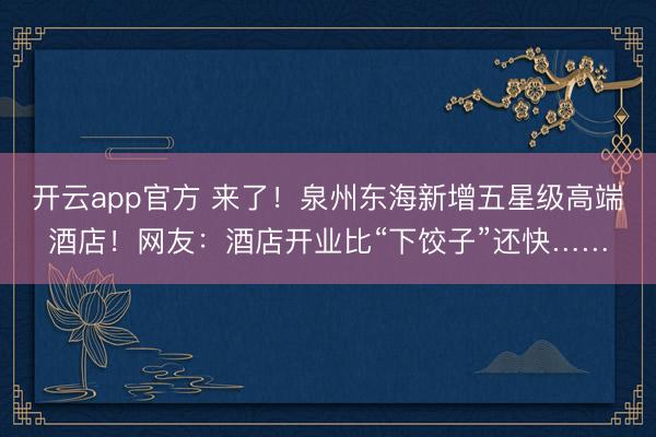 开云app官方 来了！泉州东海新增五星级高端酒店！网友：酒店开业比“下饺子”还快……